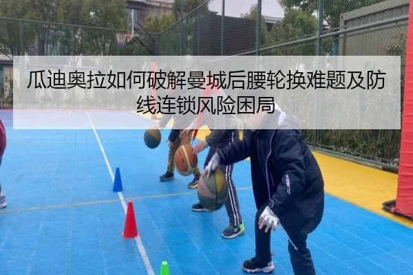瓜迪奥拉如何破解曼城后腰轮换难题及防线连锁风险困局